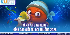 Bắn Cá H5 Tại KUBET - Đỉnh Cao Giải Trí Đổi Thưởng 2026