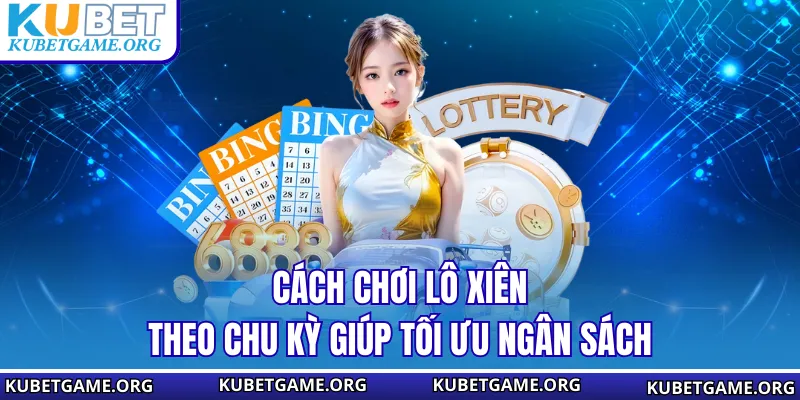 Cách chơi lô xiên theo chu kỳ giúp tối ưu ngân sách
